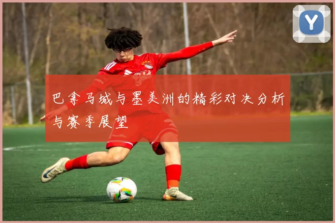 巴拿马城与墨美洲的精彩对决分析与赛季展望