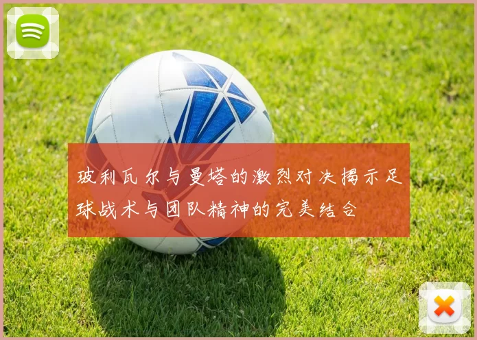 玻利瓦尔与曼塔的激烈对决揭示足球战术与团队精神的完美结合