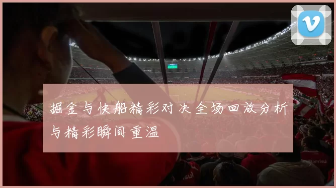 掘金与快船精彩对决全场回放分析与精彩瞬间重温