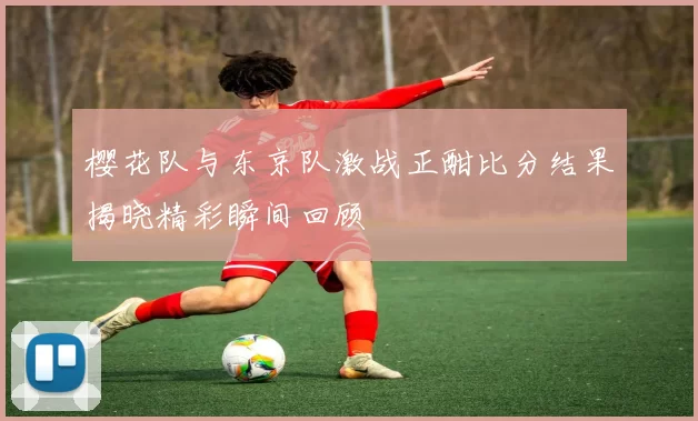 樱花队与东京队激战正酣比分结果揭晓精彩瞬间回顾