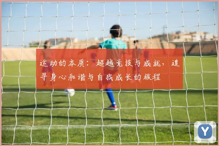 运动的本质：超越竞技与成就，追寻身心和谐与自我成长的旅程