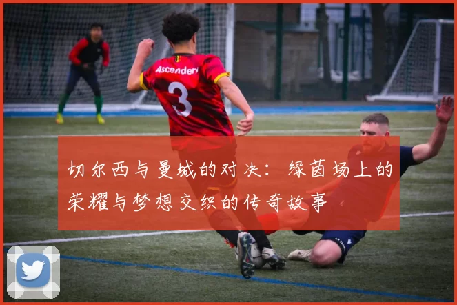 切尔西与曼城的对决：绿茵场上的荣耀与梦想交织的传奇故事