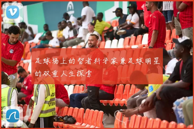 足球场上的智者科学家兼足球明星的双重人生探索