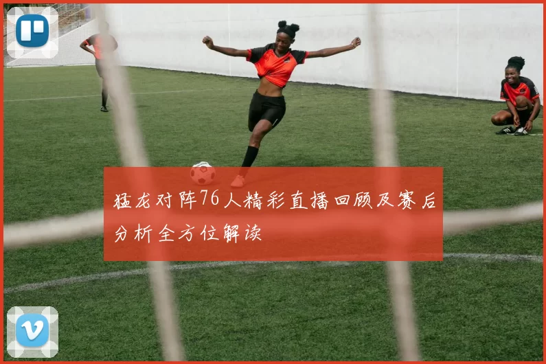 猛龙对阵76人精彩直播回顾及赛后分析全方位解读