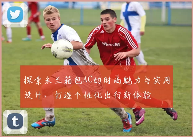 探索米兰箱包AC的时尚魅力与实用设计，打造个性化出行新体验