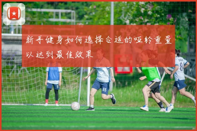 新手健身如何选择合适的哑铃重量以达到最佳效果