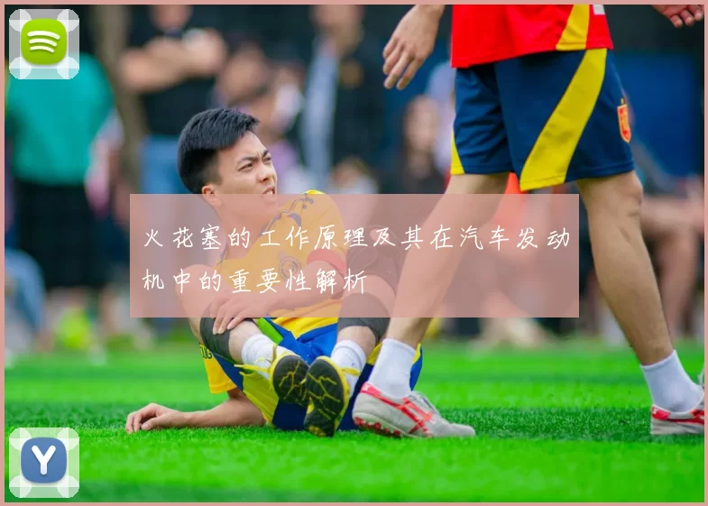 火花塞的工作原理及其在汽车发动机中的重要性解析