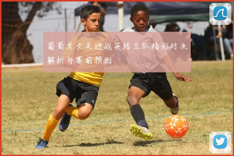 葡萄牙女足迎战英格兰队精彩对决解析与赛前预测