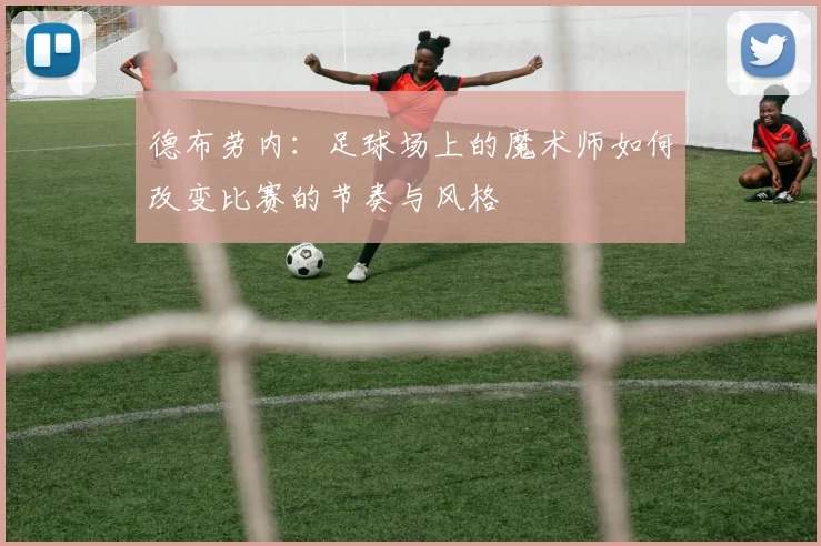 德布劳内：足球场上的魔术师如何改变比赛的节奏与风格