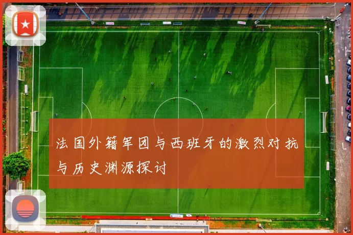 法国外籍军团与西班牙的激烈对抗与历史渊源探讨
