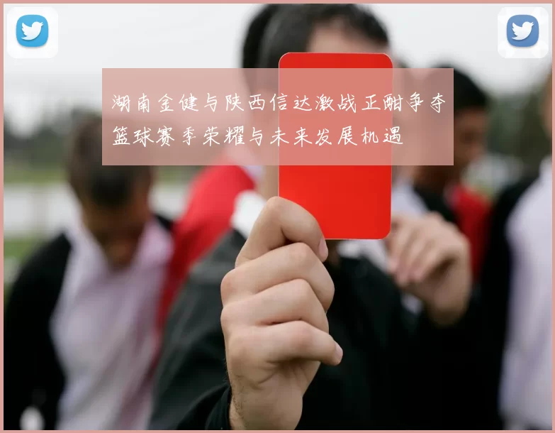 湖南金健与陕西信达激战正酣争夺篮球赛季荣耀与未来发展机遇