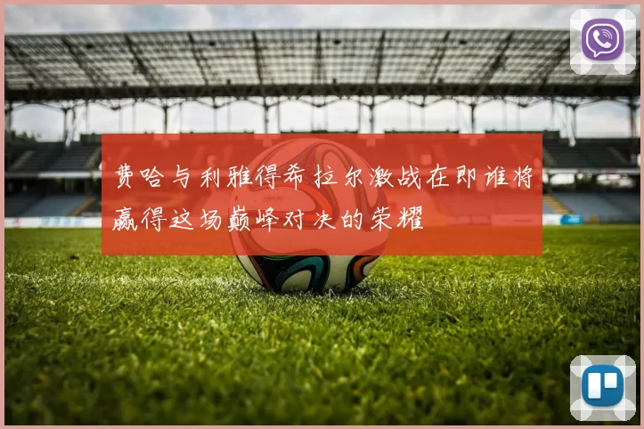 费哈与利雅得希拉尔激战在即谁将赢得这场巅峰对决的荣耀