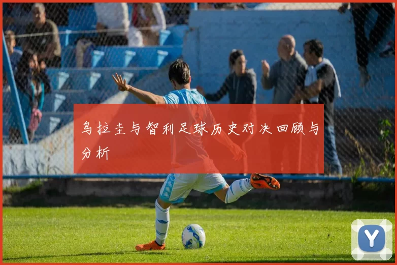 乌拉圭与智利足球历史对决回顾与分析