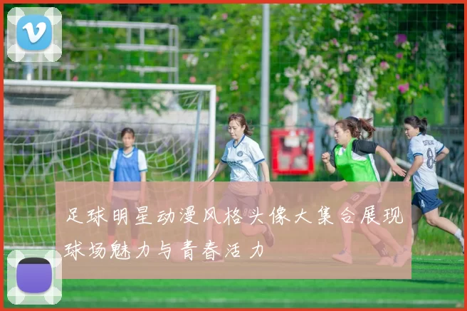 足球明星动漫风格头像大集合展现球场魅力与青春活力
