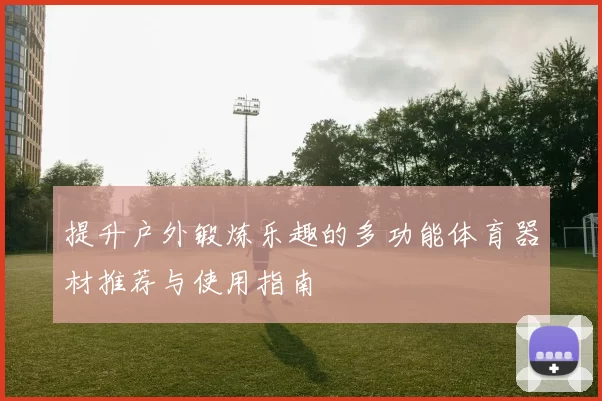 提升户外锻炼乐趣的多功能体育器材推荐与使用指南